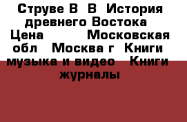 Струве В. В. История древнего Востока › Цена ­ 350 - Московская обл., Москва г. Книги, музыка и видео » Книги, журналы   . Московская обл.,Москва г.